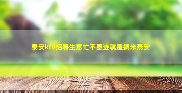 泰安ktv招聘生意忙不墨迹就是搞米泰安